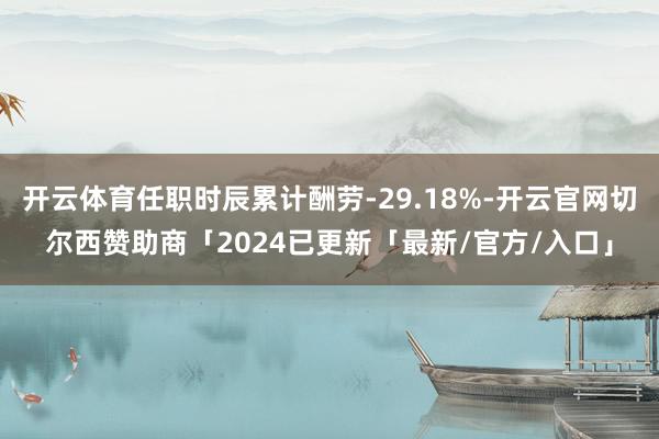 开云体育任职时辰累计酬劳-29.18%-开云官网切尔西赞助商「2024已更新「最新/官方/入口」