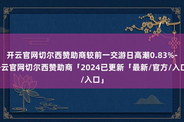开云官网切尔西赞助商较前一交游日高潮0.83%-开云官网切尔西赞助商「2024已更新「最新/官方/入口」