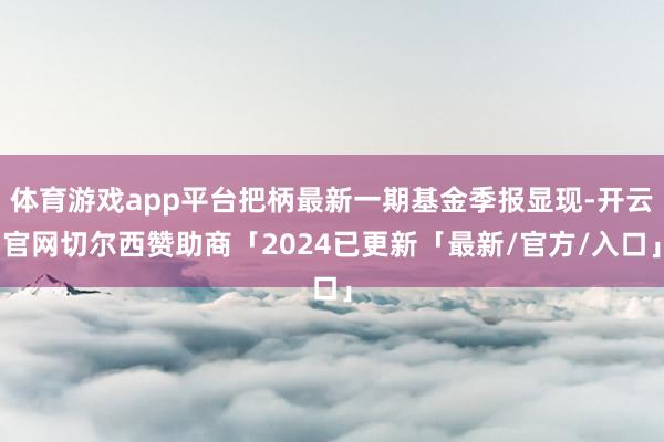 体育游戏app平台把柄最新一期基金季报显现-开云官网切尔西赞助商「2024已更新「最新/官方/入口」