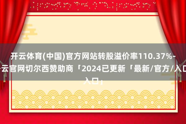 开云体育(中国)官方网站转股溢价率110.37%-开云官网切尔西赞助商「2024已更新「最新/官方/入口」