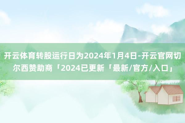 开云体育转股运行日为2024年1月4日-开云官网切尔西赞助商「2024已更新「最新/官方/入口」