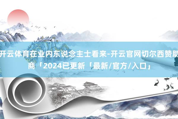 开云体育在业内东说念主士看来-开云官网切尔西赞助商「2024已更新「最新/官方/入口」