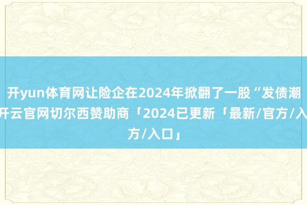 开yun体育网让险企在2024年掀翻了一股“发债潮”-开云官网切尔西赞助商「2024已更新「最新/官方/入口」