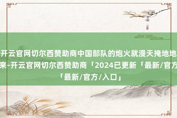 开云官网切尔西赞助商中国部队的炮火就漫天掩地地打了过来-开云官网切尔西赞助商「2024已更新「最新/官方/入口」