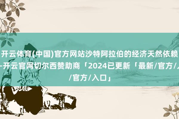 开云体育(中国)官方网站沙特阿拉伯的经济天然依赖石油-开云官网切尔西赞助商「2024已更新「最新/官方/入口」