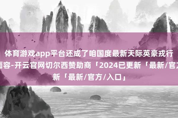 体育游戏app平台还成了咱国度最新天际英豪戎行中的新面容-开云官网切尔西赞助商「2024已更新「最新/官方/入口」