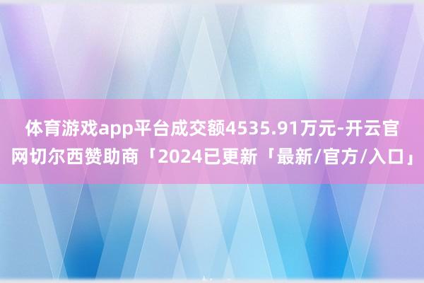 体育游戏app平台成交额4535.91万元-开云官网切尔西赞助商「2024已更新「最新/官方/入口」
