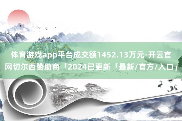 体育游戏app平台成交额1452.13万元-开云官网切尔西赞助商「2024已更新「最新/官方/入口」