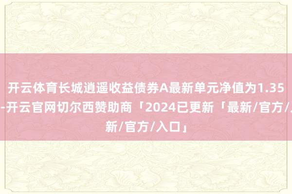 开云体育长城逍遥收益债券A最新单元净值为1.3543元-开云官网切尔西赞助商「2024已更新「最新/官方/入口」