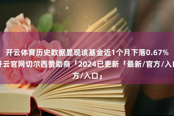 开云体育历史数据显现该基金近1个月下落0.67%-开云官网切尔西赞助商「2024已更新「最新/官方/入口」