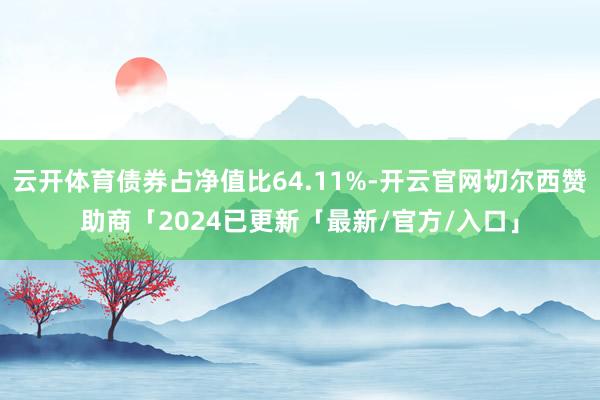 云开体育债券占净值比64.11%-开云官网切尔西赞助商「2024已更新「最新/官方/入口」