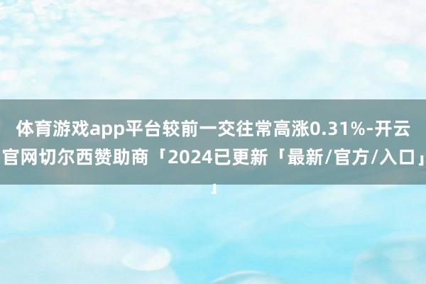体育游戏app平台较前一交往常高涨0.31%-开云官网切尔西赞助商「2024已更新「最新/官方/入口」