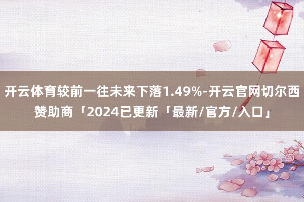 开云体育较前一往未来下落1.49%-开云官网切尔西赞助商「2024已更新「最新/官方/入口」