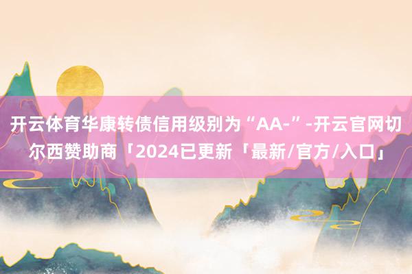 开云体育华康转债信用级别为“AA-”-开云官网切尔西赞助商「2024已更新「最新/官方/入口」