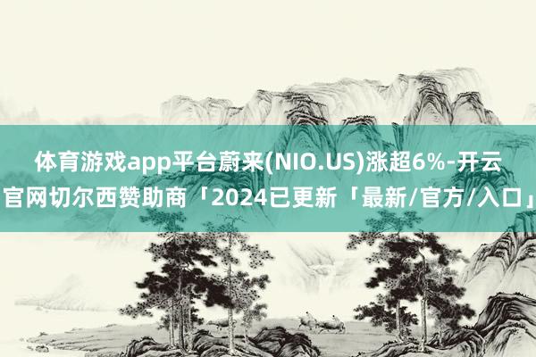 体育游戏app平台蔚来(NIO.US)涨超6%-开云官网切尔西赞助商「2024已更新「最新/官方/入口」