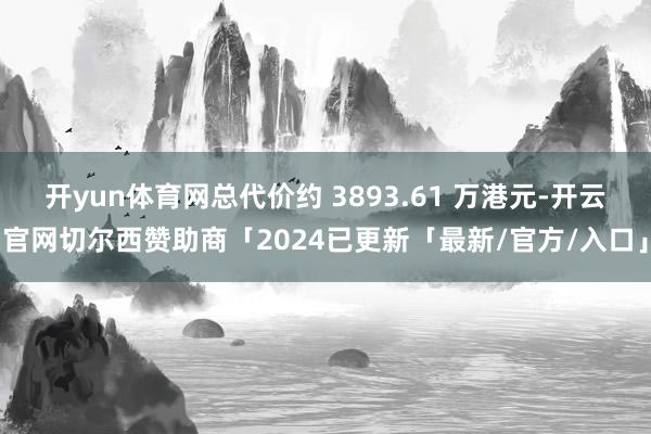 开yun体育网总代价约 3893.61 万港元-开云官网切尔西赞助商「2024已更新「最新/官方/入口」