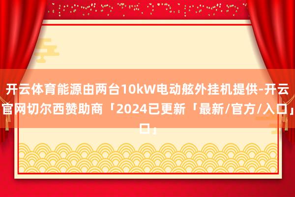 开云体育能源由两台10kW电动舷外挂机提供-开云官网切尔西赞助商「2024已更新「最新/官方/入口」