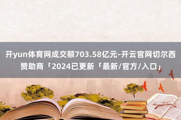 开yun体育网成交额703.58亿元-开云官网切尔西赞助商「2024已更新「最新/官方/入口」
