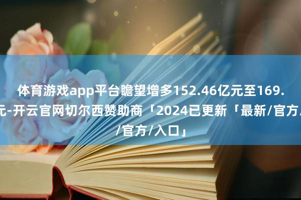 体育游戏app平台瞻望增多152.46亿元至169.88亿元-开云官网切尔西赞助商「2024已更新「最新/官方/入口」