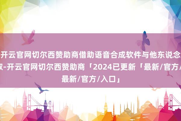 开云官网切尔西赞助商借助语音合成软件与他东说念主换取-开云官网切尔西赞助商「2024已更新「最新/官方/入口」