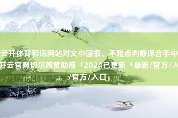 云开体育和讯网站对文中回报、不雅点判断保合手中立-开云官网切尔西赞助商「2024已更新「最新/官方/入口」