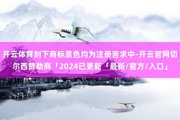 开云体育刻下商标景色均为注册苦求中-开云官网切尔西赞助商「2024已更新「最新/官方/入口」