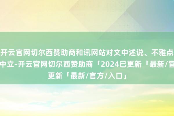 开云官网切尔西赞助商和讯网站对文中述说、不雅点判断保握中立-开云官网切尔西赞助商「2024已更新「最新/官方/入口」