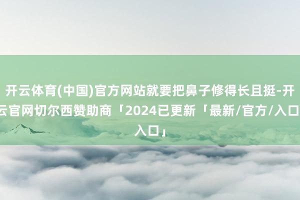 开云体育(中国)官方网站就要把鼻子修得长且挺-开云官网切尔西赞助商「2024已更新「最新/官方/入口」