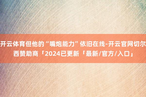 开云体育但他的“嘴炮能力”依旧在线-开云官网切尔西赞助商「2024已更新「最新/官方/入口」