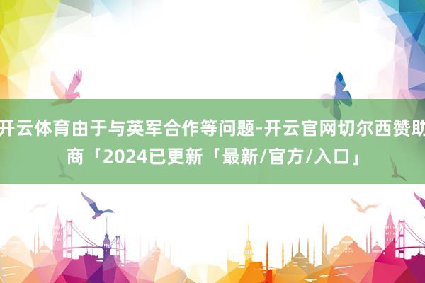 开云体育由于与英军合作等问题-开云官网切尔西赞助商「2024已更新「最新/官方/入口」