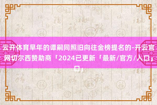 云开体育早年的谭嗣同照旧向往金榜提名的-开云官网切尔西赞助商「2024已更新「最新/官方/入口」