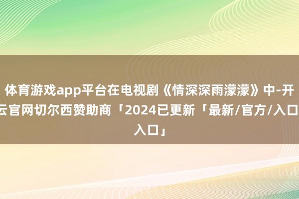 体育游戏app平台在电视剧《情深深雨濛濛》中-开云官网切尔西赞助商「2024已更新「最新/官方/入口」