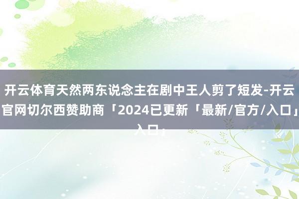 开云体育天然两东说念主在剧中王人剪了短发-开云官网切尔西赞助商「2024已更新「最新/官方/入口」