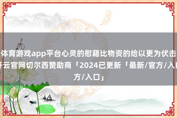 体育游戏app平台心灵的慰藉比物资的给以更为伏击-开云官网切尔西赞助商「2024已更新「最新/官方/入口」