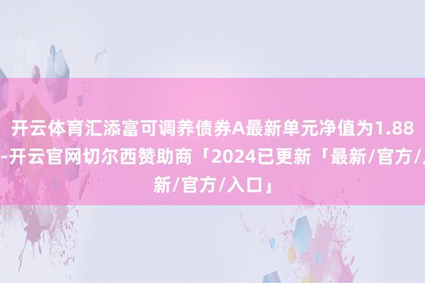 开云体育汇添富可调养债券A最新单元净值为1.8843元-开云官网切尔西赞助商「2024已更新「最新/官方/入口」