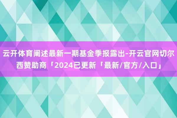 云开体育阐述最新一期基金季报露出-开云官网切尔西赞助商「2024已更新「最新/官方/入口」