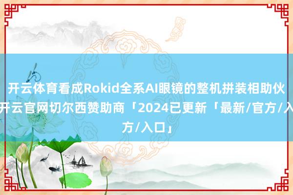 开云体育看成Rokid全系AI眼镜的整机拼装相助伙伴-开云官网切尔西赞助商「2024已更新「最新/官方/入口」