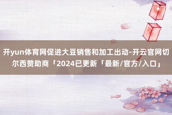 开yun体育网促进大豆销售和加工出动-开云官网切尔西赞助商「2024已更新「最新/官方/入口」