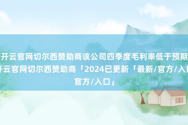 开云官网切尔西赞助商该公司四季度毛利率低于预期-开云官网切尔西赞助商「2024已更新「最新/官方/入口」