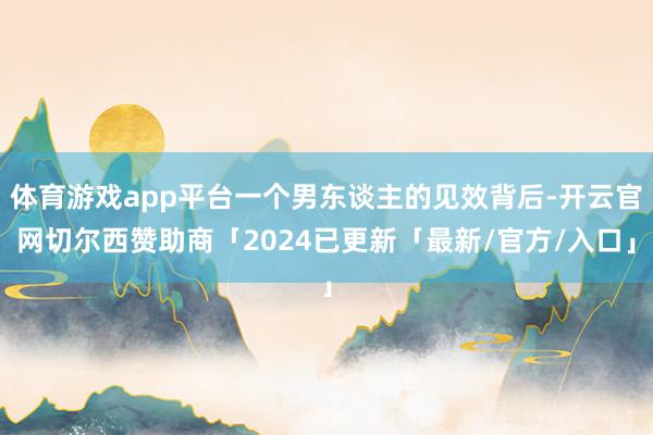 体育游戏app平台一个男东谈主的见效背后-开云官网切尔西赞助商「2024已更新「最新/官方/入口」