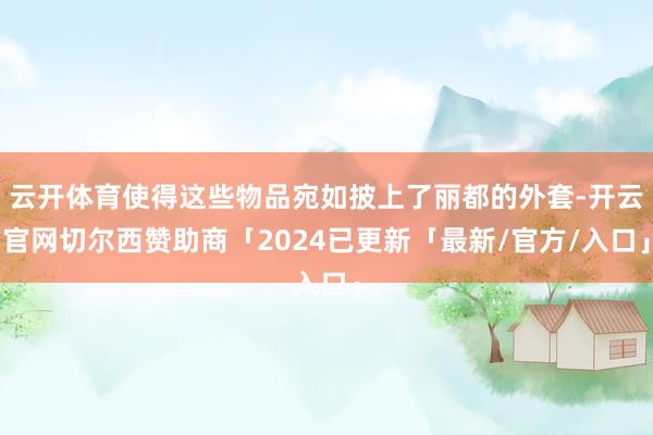 云开体育使得这些物品宛如披上了丽都的外套-开云官网切尔西赞助商「2024已更新「最新/官方/入口」