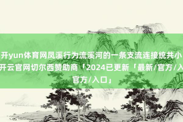 开yun体育网凤溪行为流溪河的一条支流连接统共小镇-开云官网切尔西赞助商「2024已更新「最新/官方/入口」