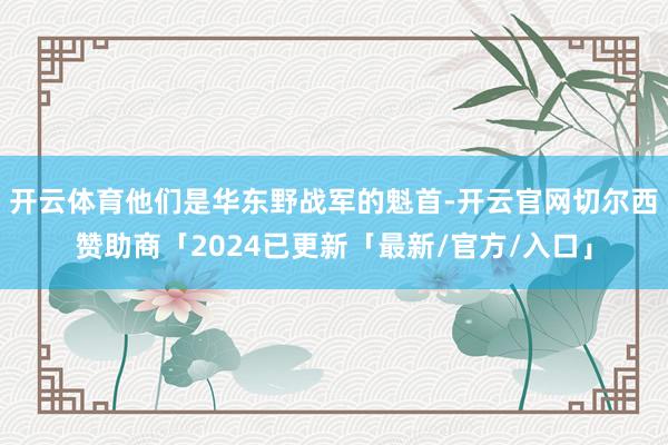 开云体育他们是华东野战军的魁首-开云官网切尔西赞助商「2024已更新「最新/官方/入口」