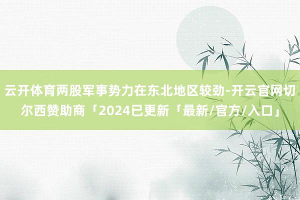 云开体育两股军事势力在东北地区较劲-开云官网切尔西赞助商「2024已更新「最新/官方/入口」