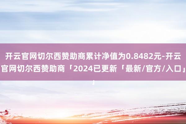 开云官网切尔西赞助商累计净值为0.8482元-开云官网切尔西赞助商「2024已更新「最新/官方/入口」