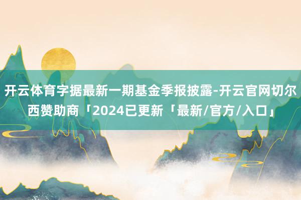 开云体育字据最新一期基金季报披露-开云官网切尔西赞助商「2024已更新「最新/官方/入口」