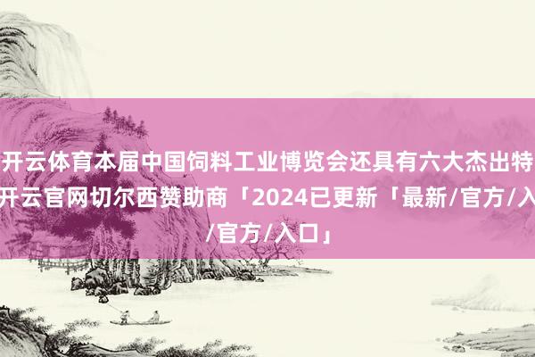 开云体育本届中国饲料工业博览会还具有六大杰出特色-开云官网切尔西赞助商「2024已更新「最新/官方/入口」