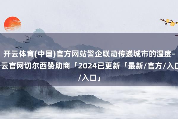 开云体育(中国)官方网站警企联动传递城市的温度-开云官网切尔西赞助商「2024已更新「最新/官方/入口」