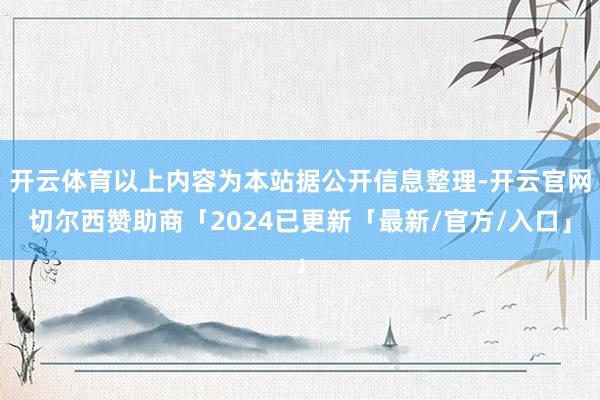 开云体育以上内容为本站据公开信息整理-开云官网切尔西赞助商「2024已更新「最新/官方/入口」