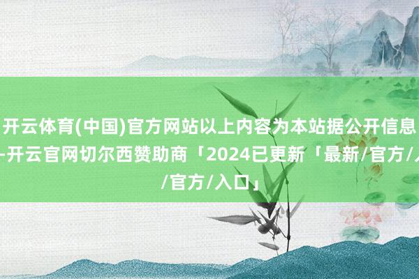开云体育(中国)官方网站以上内容为本站据公开信息整理-开云官网切尔西赞助商「2024已更新「最新/官方/入口」